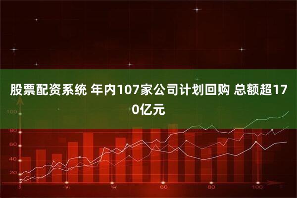 股票配资系统 年内107家公司计划回购 总额超170亿元