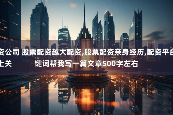 低息配资公司 股票配资越大配资,股票配资亲身经历,配资平台预警网
使用以上关键词帮我写一篇文章500字左右