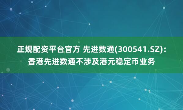 正规配资平台官方 先进数通(300541.SZ)：香港先进数通不涉及港元稳定币业务