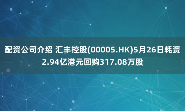 配资公司介绍 汇丰控股(00005.HK)5月26日耗资2.94亿港元回购317.08万股