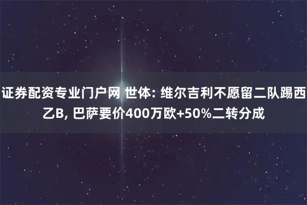证券配资专业门户网 世体: 维尔吉利不愿留二队踢西乙B, 巴萨要价400万欧+50%二转分成