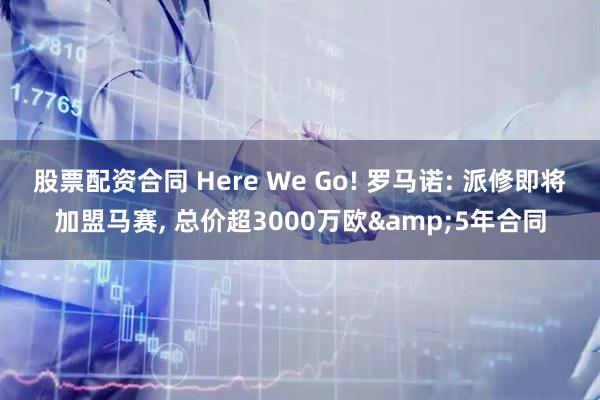 股票配资合同 Here We Go! 罗马诺: 派修即将加盟马赛, 总价超3000万欧&5年合同