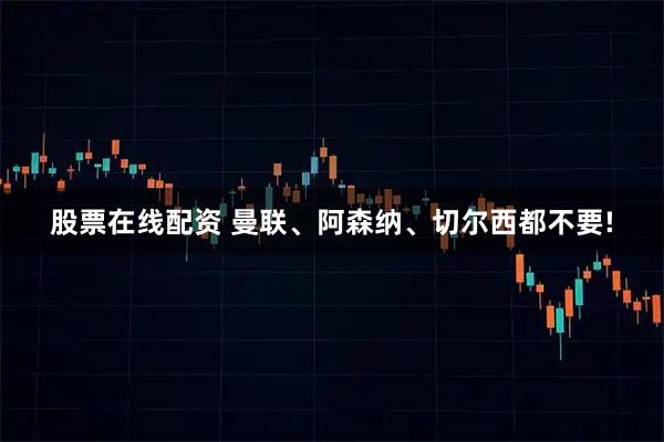 股票在线配资 曼联、阿森纳、切尔西都不要!