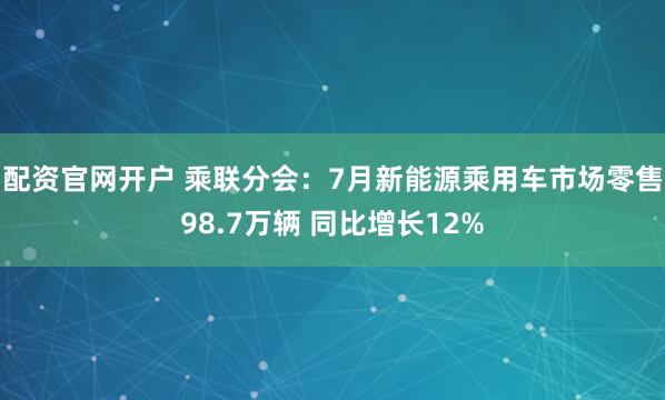 配资官网开户 乘联分会：7月新能源乘用车市场零售98.7万辆 同比增长12%
