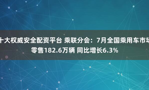 十大权威安全配资平台 乘联分会：7月全国乘用车市场零售182.6万辆 同比增长6.3%