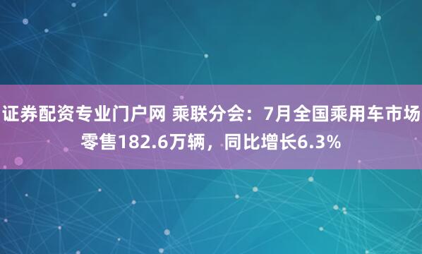 证券配资专业门户网 乘联分会：7月全国乘用车市场零售182.6万辆，同比增长6.3%