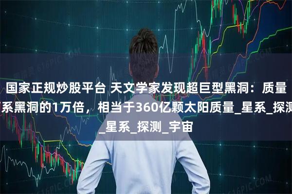国家正规炒股平台 天文学家发现超巨型黑洞：质量是银河系黑洞的1万倍，相当于360亿颗太阳质量_星系_探测_宇宙