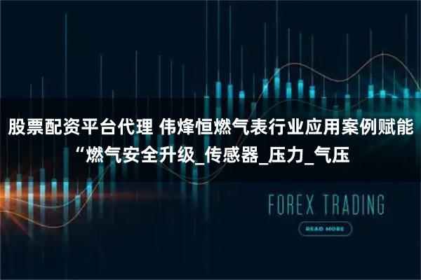 股票配资平台代理 伟烽恒燃气表行业应用案例赋能“燃气安全升级_传感器_压力_气压