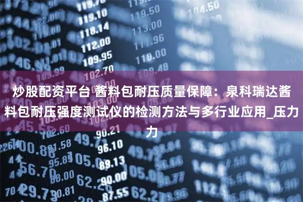 炒股配资平台 酱料包耐压质量保障：泉科瑞达酱料包耐压强度测试仪的检测方法与多行业应用_压力