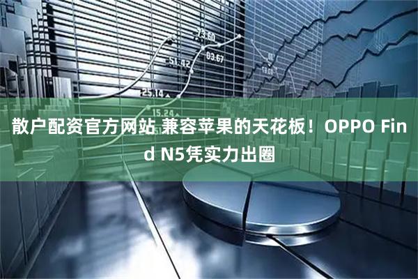 散户配资官方网站 兼容苹果的天花板！OPPO Find N5凭实力出圈