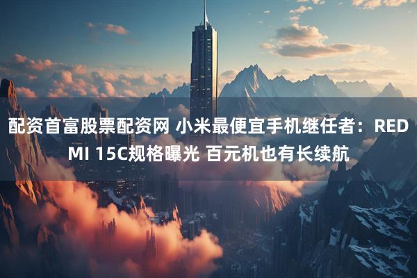 配资首富股票配资网 小米最便宜手机继任者：REDMI 15C规格曝光 百元机也有长续航