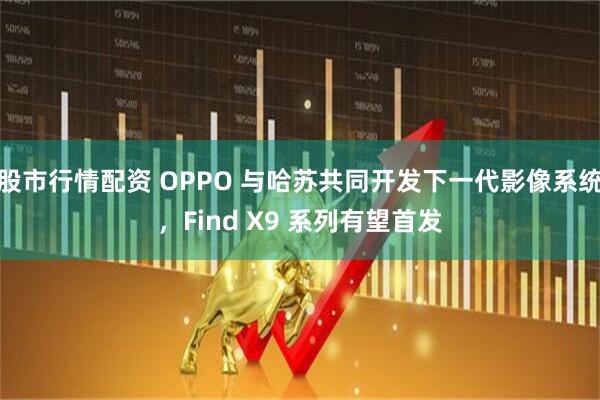 股市行情配资 OPPO 与哈苏共同开发下一代影像系统，Find X9 系列有望首发