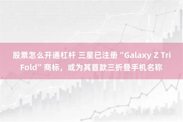 股票怎么开通杠杆 三星已注册“Galaxy Z TriFold”商标，或为其首款三折叠手机名称