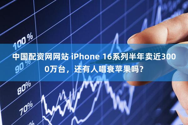 中国配资网网站 iPhone 16系列半年卖近3000万台，还有人唱衰苹果吗？