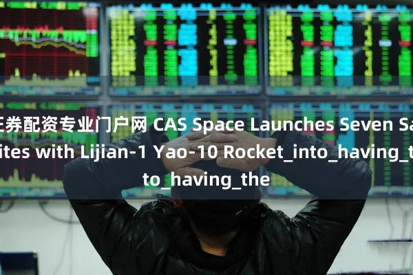 证券配资专业门户网 CAS Space Launches Seven Satellites with Lijian-1 Yao-10 Rocket_into_having_the
