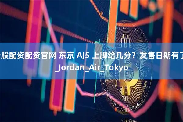 炒股配资配资官网 东京 AJ5 上脚给几分？发售日期有了！_Jordan_Air_Tokyo