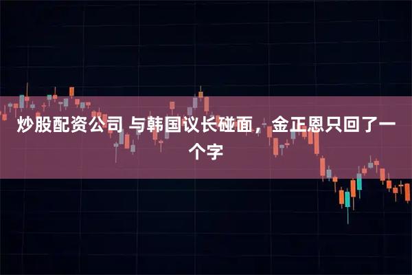 炒股配资公司 与韩国议长碰面，金正恩只回了一个字