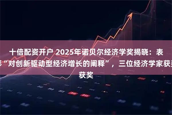 十倍配资开户 2025年诺贝尔经济学奖揭晓：表彰“对创新驱动型经济增长的阐释”，三位经济学家获奖