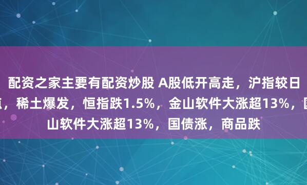 配资之家主要有配资炒股 A股低开高走，沪指较日低回升近100点，稀土爆发，恒指跌1.5%，金山软件大涨超13%，国债涨，商品跌