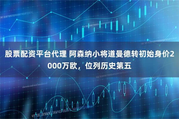 股票配资平台代理 阿森纳小将道曼德转初始身价2000万欧，位列历史第五