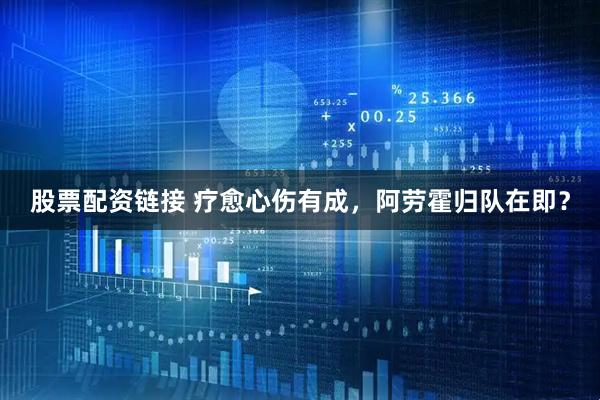 股票配资链接 疗愈心伤有成，阿劳霍归队在即？